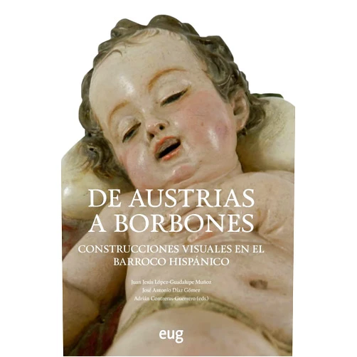 Juan Jesús López-Guadalupe Muñoz,José Antonio Díaz Gómez,Adrián Contreras Guerrero De Austrias a Borbones: construcciones visuales en el Barroco hispánico