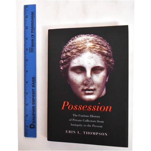 Erin Thompson Possession: The Curious History of Private Collectors from Antiquity to the Present