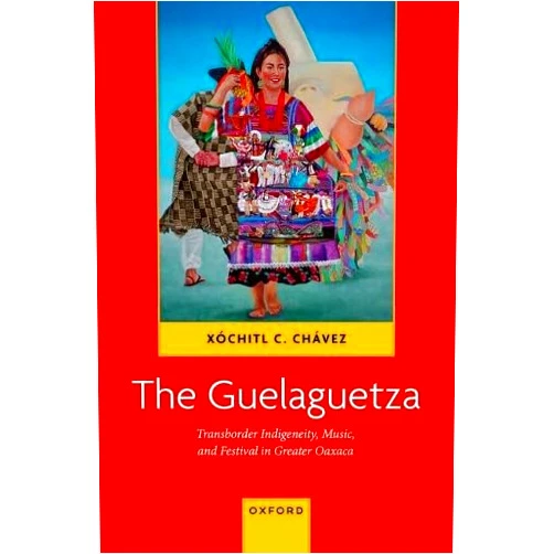 Xóchitl C. Chavez The Guelaguetza: Transborder Indigeneity, Music, and Festival in Greater Oaxaca (Currents in Latin American and Iberian Music)