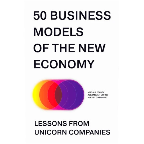 Mikhail Ivanov,Alexander Gorny,Alexey Chernyak 50 Business Models of the New Economy. Lessons from Unicorn Companies