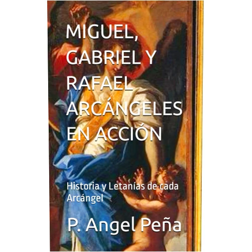 P. Angel Peña MIGUEL, GABRIEL Y RAFAEL ARCÁNGELES EN ACCIÓN: Historia y Letanías de cada Arcángel (Spanish Edition)