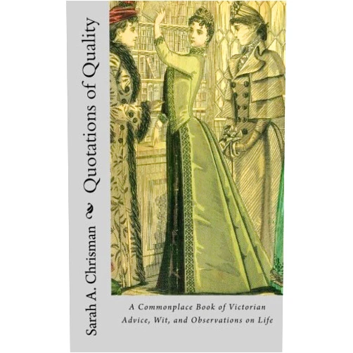 Sarah A. Chrisman Quotations of Quality: A Commonplace Book of Victorian Advice, Wit, and Observations on Life
