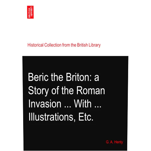 G. A. Henty Beric the Briton: a Story of the Roman Invasion ... With ... Illustrations, Etc.