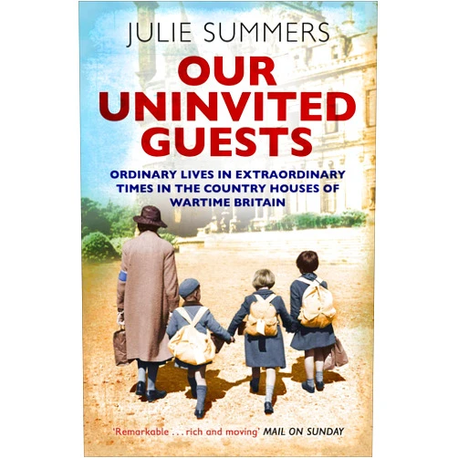 Julie Summers Our Uninvited Guests: Ordinary Lives in Extraordinary Times in the Country Houses of Wartime Britain