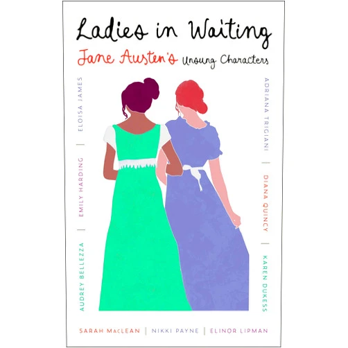 Adriana Trigiani,Sarah MacLean,Eloisa James,Elinor Lipman,Audrey Bellezza,Karen Dukess,Emily Harding,Nikki Payne,Diana Quincy Ladies in Waiting: Jane Austen's Unsung Characters