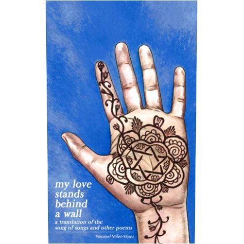 Netanel Miles-Yepez My Love Stands Behind a Wall: A Translation of the Song of Songs and Other Poems