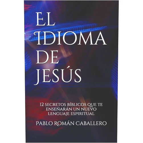 Pablo Román Caballero El Idioma de Jesús: 12 secretos bíblicos que te enseñarán un nuevo lenguaje espiritual (Spanish Edition)