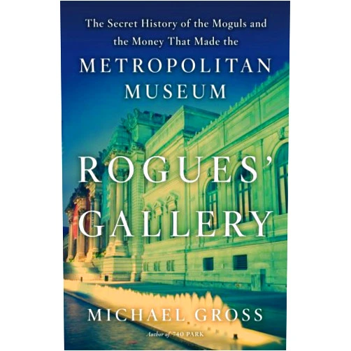 Michael Gross Rogues' Gallery: The Secret History of the Moguls and the Money That Made the Metropolitan Museum