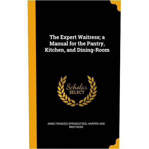 Anne Frances Springsteed,Harper and Brothers The Expert Waitress; a Manual for the Pantry, Kitchen, and Dining-Room