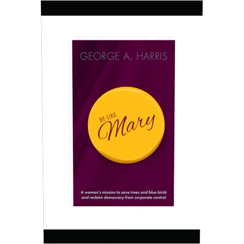 By George Albert Harris (Author) Be Like Mary: A woman's mission to save trees and blue birds and reclaim democracy from corporate control