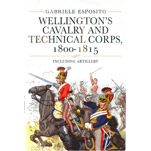 Gabriele Esposito Wellington's Cavalry and Technical Corps, 1800–1815: Including Artillery