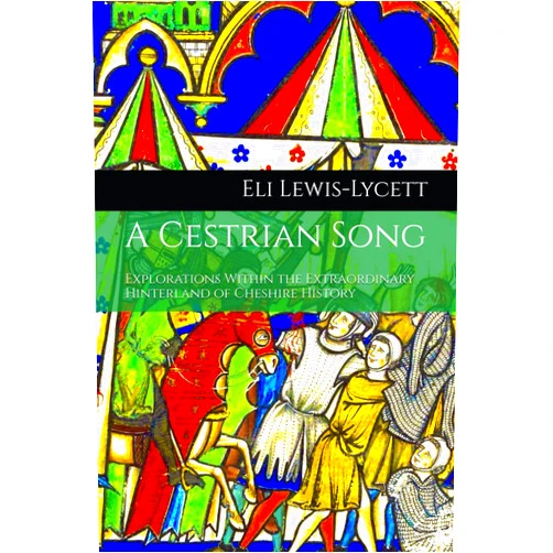 Eli Lewis-Lycett A Cestrian Song: Explorations Within the Extraordinary Hinterland of Cheshire History