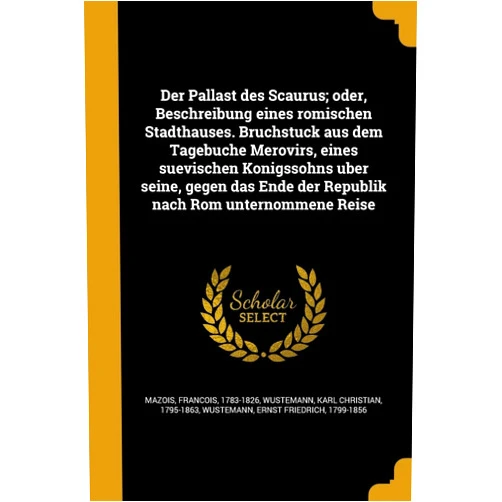 François 1783-1826 Mazois,Karl Christian 1795-1863 Wüstemann,Ernst Friedrich 1799-1856 Wüstemann Der Pallast des Scaurus; oder, Beschreibung eines römischen Stadthauses. Bruchstück aus dem Tagebuche Merovirs, eines suevischen ... nach Rom unternommene Reise (German Edition)