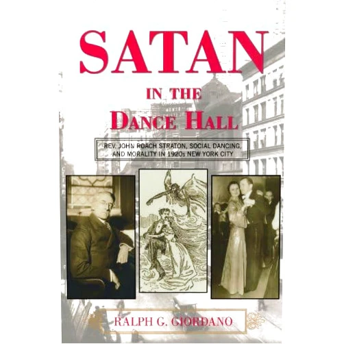 Ralph G Giordano Satan in the Dance Hall: Rev. John Roach Straton, Social Dancing, and Morality in 1920s New York City