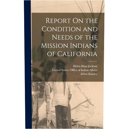 Helen Hunt Jackson,Abbot Kinney,United States Office of Indian Affairs Report On the Condition and Needs of the Mission Indians of California
