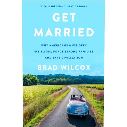 Brad Wilcox Get Married: Why Americans Must Defy the Elites, Forge Strong Families, and Save Civilization