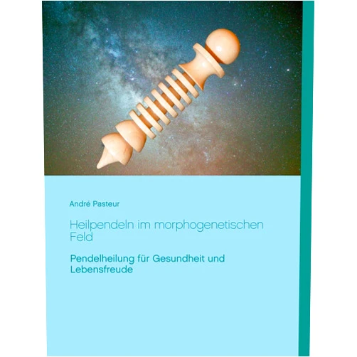 André Pasteur Heilpendeln im morphogenetischen Feld: Pendelheilung für Gesundheit und Lebensfreude (German Edition)