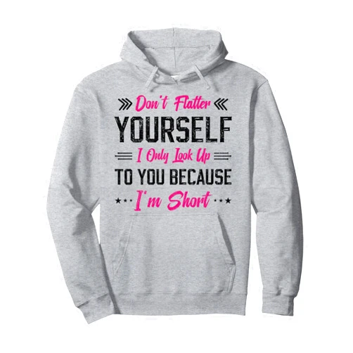 Don't flatter yourself i only look up to you funny dont flatter yourself i only look up to you because im short Pullover Hoodie