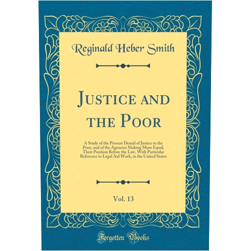 By Reginald Heber Smith (Author) Justice and the Poor, Vol. 13: A Study of the Present Denial of Justice to the Poor, and of the Agencies Making More Equal, Their Position Before the ... Work, in the United States (Classic Reprint)