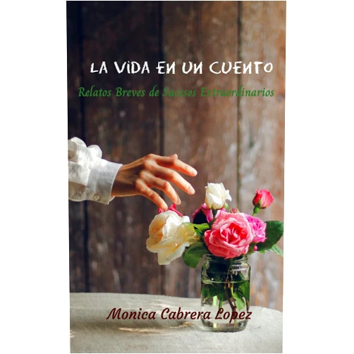 Monica Cabrera Lopez La vida en un cuento: Relatos breves de sucesos extraordinarios (Spanish Edition)