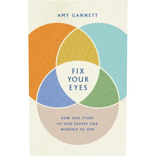 Amy Gannett Fix Your Eyes: How Our Study of God Shapes Our Worship of Him