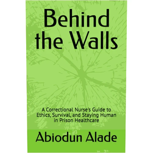 Abiodun Alade Behind the Walls: A Correctional Nurse's Guide to Ethics, Survival, and Staying Human in Prison Healthcare