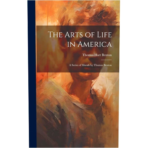 Thomas Hart Benton The Arts of Life in America: a Series of Murals by Thomas Benton