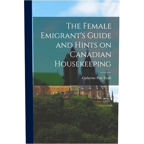 Catherine Parr 1802-1899 Traill The Female Emigrant's Guide and Hints on Canadian Housekeeping