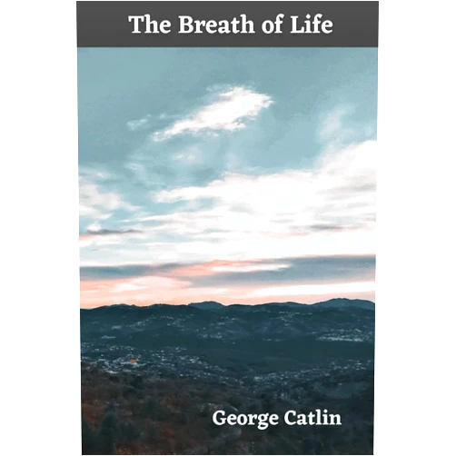 George Catlin The Breath of Life: or Mal-Respiration and its effects upon the enjoyment & life of man