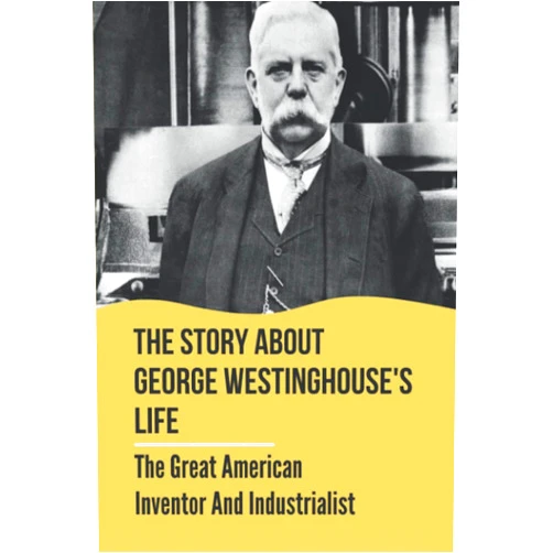 Cecil Kotte The Story About George Westinghouse's Life: The Great American Inventor And Industrialist: The Life And Times Of George Westinghouse