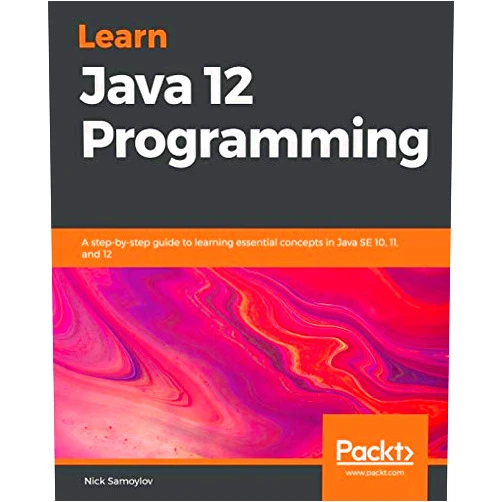 Nick Samoylov Learn Java 12 Programming: A step-by-step guide to learning essential concepts in Java SE 10, 11, and 12