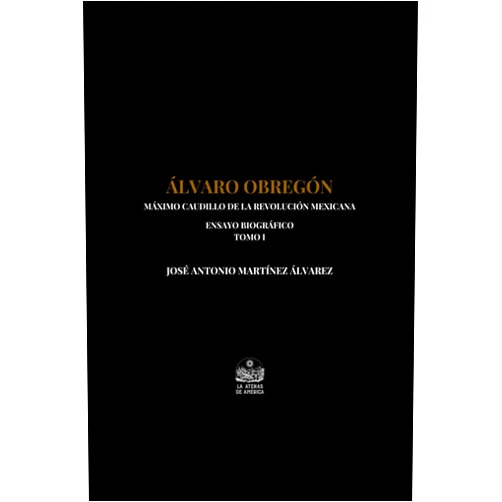 José Antonio Martínez Álvarez,Jesús Arroyo Cruz Álvaro Obregón. Máximo caudillo de la Revolución Mexicana: Ensayo biográfico. Tomo I (Spanish Edition)