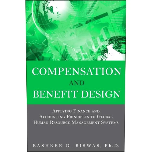 Bashker D Biswas Compensation and Benefit Design: Applying Finance and Accounting Principles to Global Human Resource Management Systems