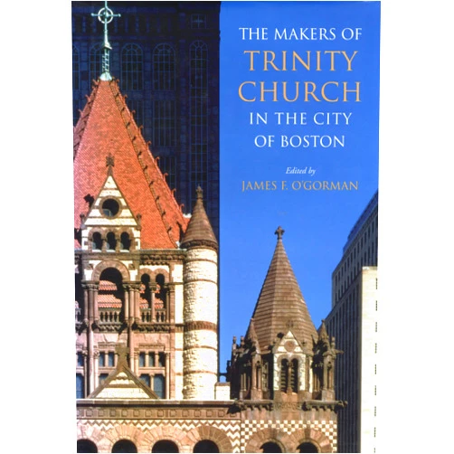 James F. O'Gorman The Makers of Trinity Church in the City of Boston