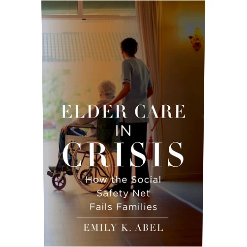Emily K. Abel Elder Care in Crisis: How the Social Safety Net Fails Families (Health, Society, and Inequality Book 2)