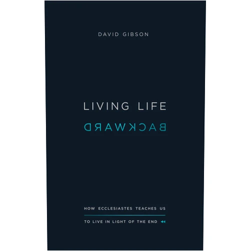 David Gibson Living Life Backward: How Ecclesiastes Teaches Us to Live in Light of the End