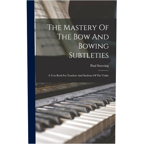 Paul Stoeving The Mastery Of The Bow And Bowing Subtleties: A Text Book For Teachers And Students Of The Violin