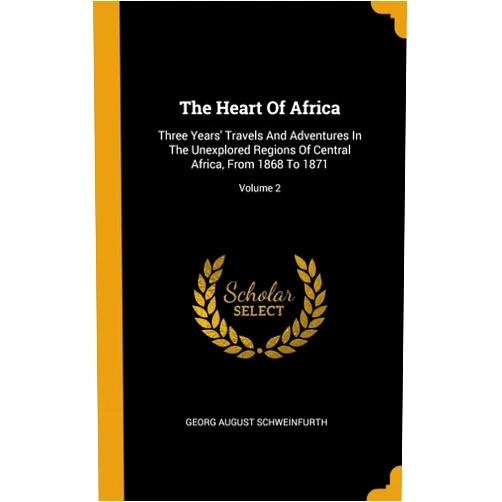 By Georg August Schweinfurth (Author) The Heart Of Africa: Three Years' Travels And Adventures In The Unexplored Regions Of Central Africa, From 1868 To 1871; Volume 2