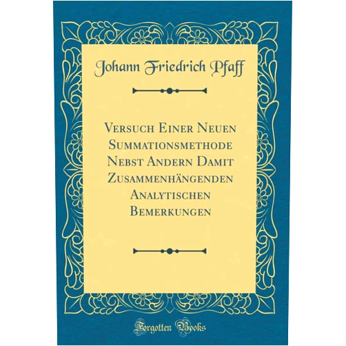 Johann Friedrich Pfaff Versuch Einer Neuen Summationsmethode Nebst Andern Damit Zusammenhängenden Analytischen Bemerkungen (Classic Reprint) (German Edition)