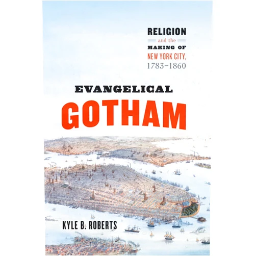 Kyle B. Roberts Evangelical Gotham: Religion and the Making of New York City, 1783-1860 (Historical Studies of Urban America)