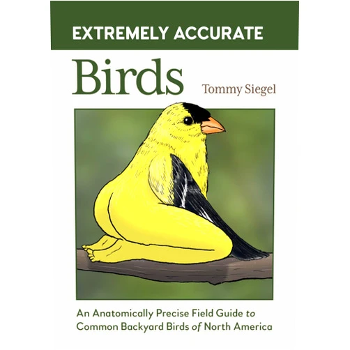 Tommy Siegel Extremely Accurate Birds: An Anatomically Precise Field Guide to Common Backyard Birds of North America