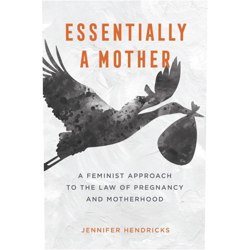 Jennifer Hendricks Essentially a Mother: A Feminist Approach to the Law of Pregnancy and Motherhood