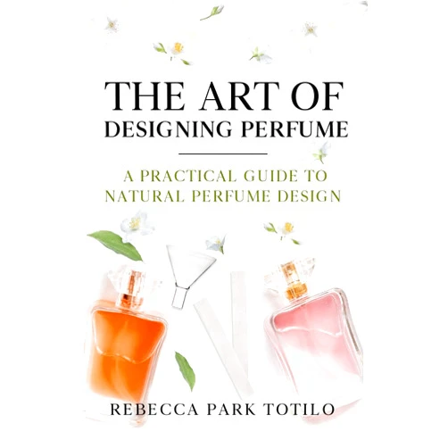 Rebecca Park Totilo The Art of Designing Perfume: A Practical Guide to Natural Perfume Design