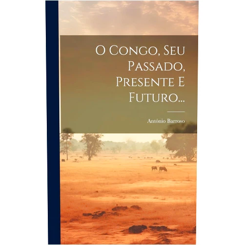 António Barroso (Bishop) O Congo, Seu Passado, Presente E Futuro... (Portuguese Edition)