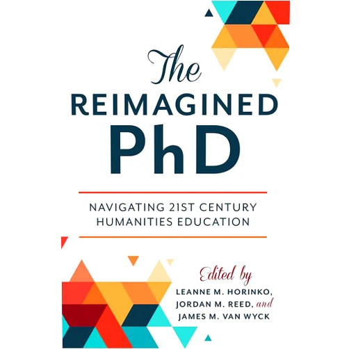 Leanne M Horinko,Jordan M Reed,James M Van Wyck PhD,Leonard Cassuto,Robert Townsend,Robert Weisbuch,Michael J. McGandy,Augusta Rohrbach,Joseph M. Vukov,Melissa Dalgleish,Karen Wilson,Stephen Aron,Vernita Burrell,William Fenton,Alexandra M. Lord,Paula Chambers The Reimagined PhD: Navigating 21st Century Humanities Education