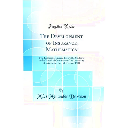 By Miles Menander Dawson (Author) The Development of Insurance Mathematics: Two Lectures Delivered Before the Students in the School of Commerce of the University of Wisconsin, the Fall Term of 1901 (Classic Reprint)