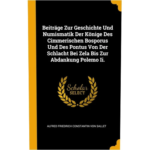 German Edition by Alfred Friedrich Constantin Von Sallet (Author) Beiträge Zur Geschichte Und Numismatik Der Könige Des Cimmerischen Bosporus Und Des Pontus Von Der Schlacht Bei Zela Bis Zur Abdankung Polemo Ii. (German Edition)