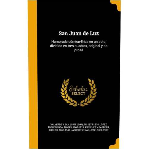 Joaquín 1875-1918 Valverde y San Juan,Tomás 1868-1913 López Torregrosa,C Arniches y Barrera San Juan de Luz: Humorada cómico-lírica en un acto, dividido en tres cuadros, original y en prosa (Spanish Edition)