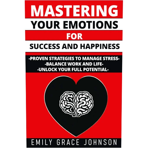 Emily Grace Johnson Mastering Your Emotions for Success and Happiness: Proven Strategies to Manage Stress, Balance Work and Life, and Unlock Your Full Potential for Personal and Professional Achievement