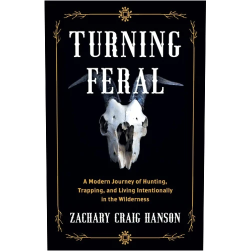 Zachary Craig Hanson Turning Feral: A Modern Journey of Hunting, Trapping, and Living Intentionally in the Wilderness